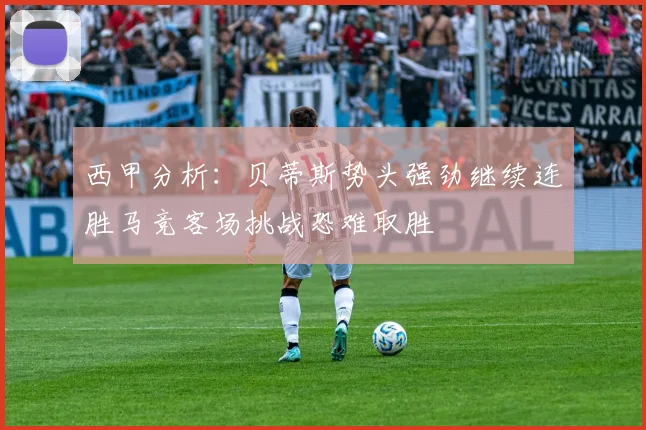 西甲分析：贝蒂斯势头强劲继续连胜马竞客场挑战恐难取胜
